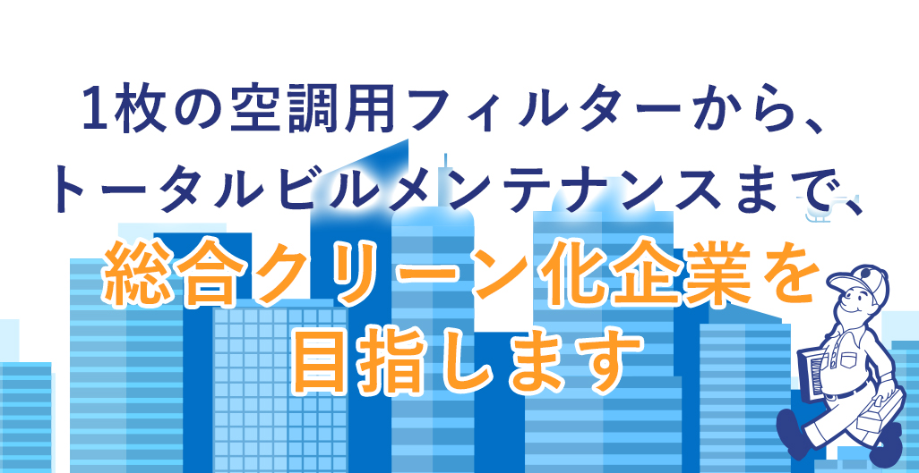 1枚の空調用フィルターから、トータルビルメンテナンスまで、総合クリーン化企業を目指します